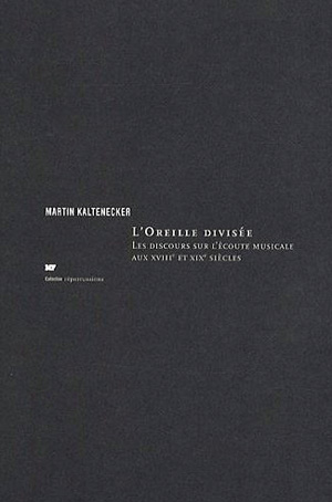 Kaltenecker Martin, L'Oreille divisée : discours sur l'écoute musicale aux xviiie et xixe siècles